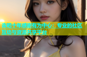 杏吧十年感谢有为中心：专业的社区互动与资源共享平台
