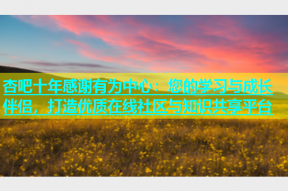 杏吧十年感谢有为中心：您的学习与成长伴侣，打造优质在线社区与知识共享平台