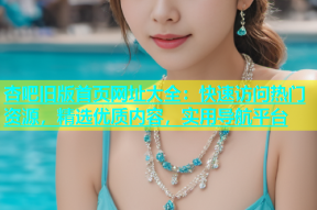 杏吧旧版首页网址大全：快速访问热门资源，精选优质内容，实用导航平台