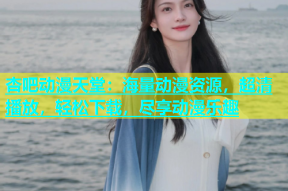 杏吧动漫天堂：海量动漫资源，超清播放，轻松下载，尽享动漫乐趣
