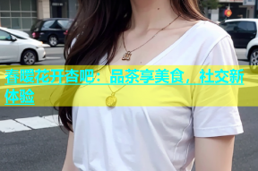 春暧花开杏吧：品茶享美食，社交新体验