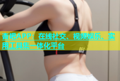 杏吧APP：在线社交、视频娱乐、实用工具集一体化平台