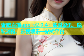 杏吧直播app v2.0.4：实时资讯、隐私浏览、影视娱乐一站式平台