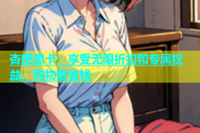 杏吧黑卡：享受无限折扣和专属权益，购物更省钱