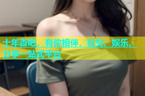 十年杏吧，有你相伴，社交、娱乐、分享一站式平台