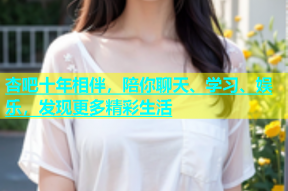 杏吧十年相伴，陪你聊天、学习、娱乐，发现更多精彩生活