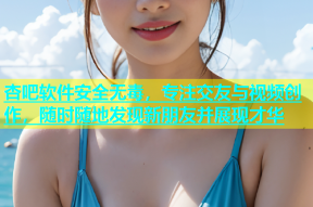 杏吧软件安全无毒，专注交友与视频创作，随时随地发现新朋友并展现才华