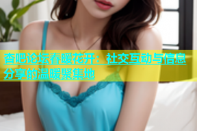 杏吧论坛春暖花开：社交互动与信息分享的温暖聚集地