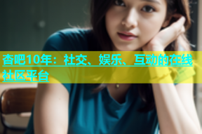 杏吧10年：社交、娱乐、互动的在线社区平台