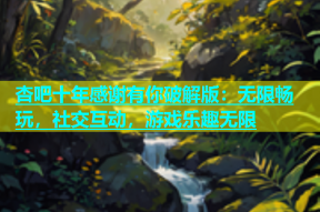 杏吧十年感谢有你破解版：无限畅玩，社交互动，游戏乐趣无限