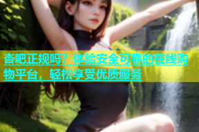 杏吧正规吗？体验安全可靠的在线购物平台，轻松享受优质服务