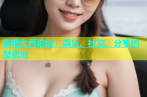 杏吧大秀论坛：娱乐、社交、分享的聚集地