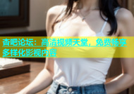 杏吧论坛：高清视频天堂，免费畅享多样化影视内容