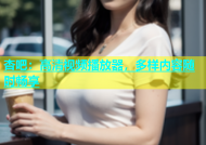 杏吧：高清视频播放器，多样内容随时畅享