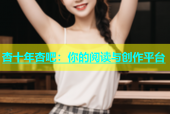 杏十年杏吧：你的阅读与创作平台