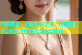 杏吧直播：即使平台暂停，也能回忆它的精彩直播和社交互动体验