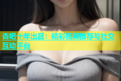 杏吧十年出品：精彩视频推荐与社交互动平台