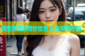 探索杏吧的奇妙世界 让你欲罢不能