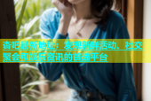 杏吧最新地址：发现新鲜活动、社交聚会和娱乐资讯的首选平台