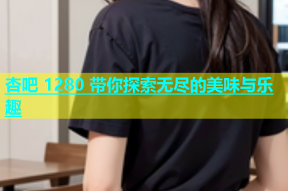 杏吧 1280 带你探索无尽的美味与乐趣
