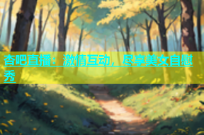 杏吧直播：激情互动，尽享美女自慰秀