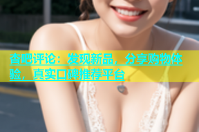 杏吧评论：发现新品，分享购物体验，真实口碑推荐平台
