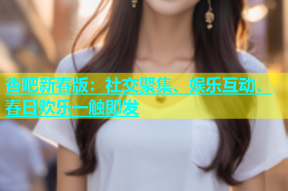 杏吧新春版：社交聚集、娱乐互动、春日欢乐一触即发