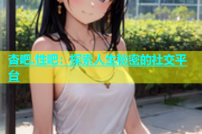 杏吧.性吧：探索人生秘密的社交平台
