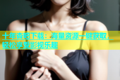 十年杏吧下载：海量资源一键获取，轻松享受影视乐趣