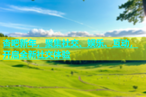 杏吧新年，聚集社交、娱乐、互动，开启全新社交体验