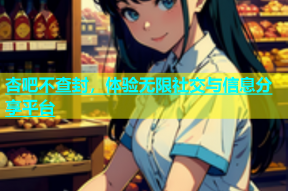 杏吧不查封，体验无限社交与信息分享平台