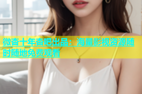 微杏十年杏吧出品：海量影视资源随时随地免费观看