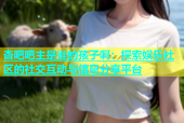 杏吧吧主是谁的孩子啊：探索娱乐社区的社交互动与信息分享平台