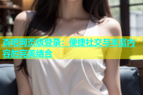 杏吧网页版登录：便捷社交与丰富内容的完美结合