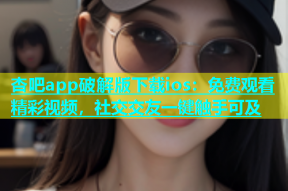 杏吧app破解版下载ios：免费观看精彩视频，社交交友一键触手可及