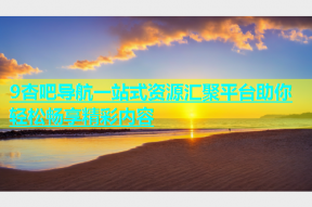 9杏吧导航一站式资源汇聚平台助你轻松畅享精彩内容