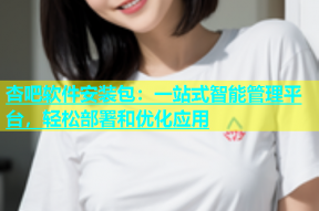 杏吧软件安装包：一站式智能管理平台，轻松部署和优化应用