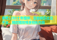 杏吧1280十年相伴：您的娱乐社交平台，随时随地畅享精彩内容