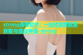 strong杏吧软件：一站式视频资源获取与播放神器-strong