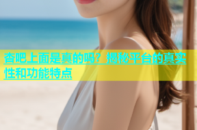 杏吧上面是真的吗？揭秘平台的真实性和功能特点