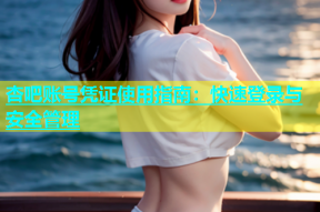 杏吧账号凭证使用指南：快速登录与安全管理