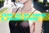 十年杏吧：社交、娱乐、分享的聚集地，发现新趣味，结交新朋友