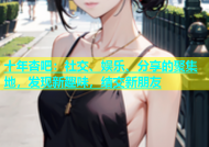 十年杏吧：社交、娱乐、分享的聚集地，发现新趣味，结交新朋友