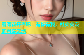 春暖花开杏吧：有你有我，社交交友的温暖之地