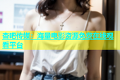 杏吧传媒：海量电影资源免费在线观看平台