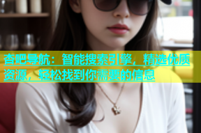 杏吧导航：智能搜索引擎，精选优质资源，轻松找到你需要的信息