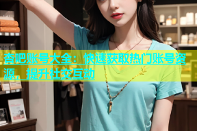 杏吧账号大全：快速获取热门账号资源，提升社交互动