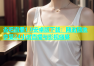 杏吧直播1.0安卓版下载：随时随地享受24小时直播与影视盛宴