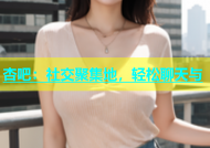 杏吧：社交聚集地，轻松聊天与