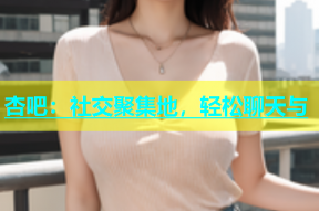 杏吧：社交聚集地，轻松聊天与